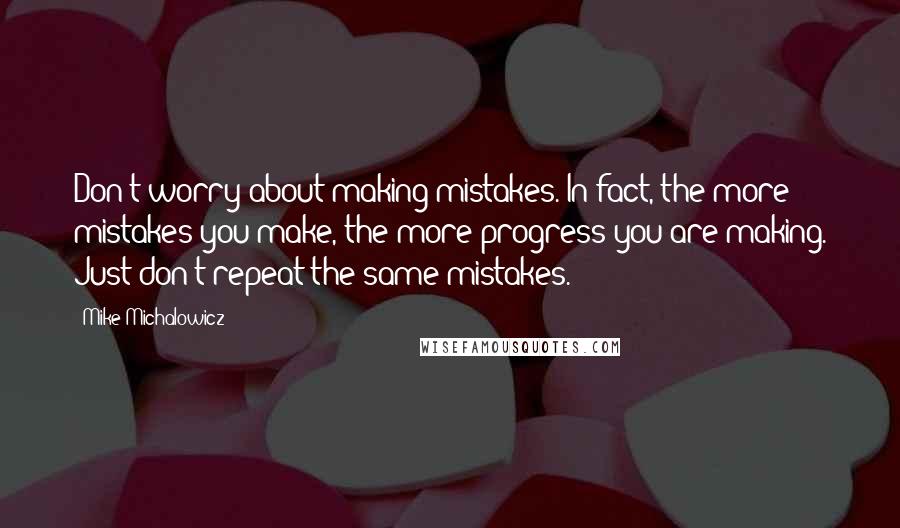 Mike Michalowicz quotes: Don't worry about making mistakes. In fact, the more mistakes you make, the more progress you are making. Just don't repeat the same mistakes.