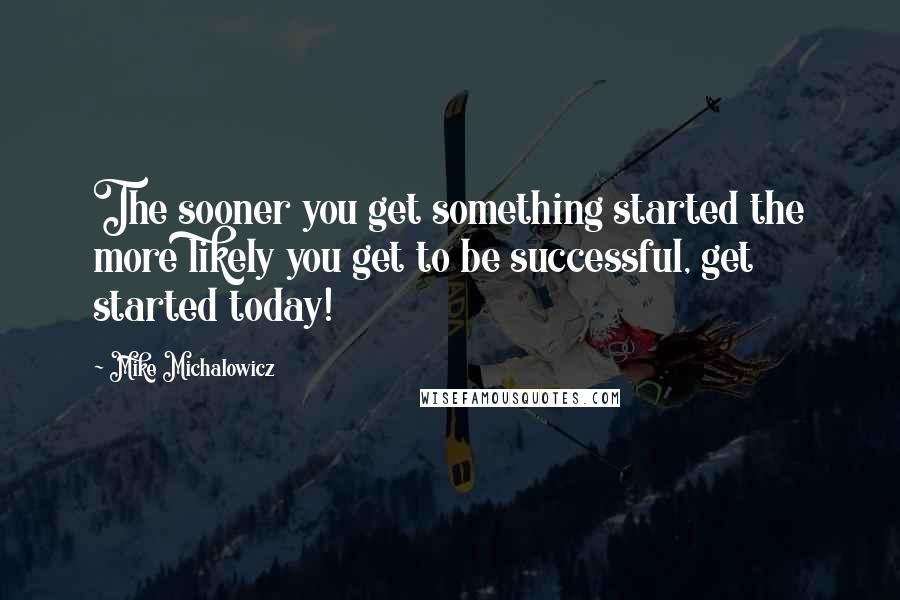 Mike Michalowicz quotes: The sooner you get something started the more likely you get to be successful, get started today!
