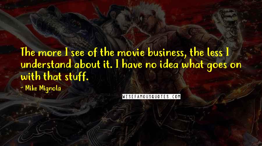 Mike Mignola quotes: The more I see of the movie business, the less I understand about it. I have no idea what goes on with that stuff.