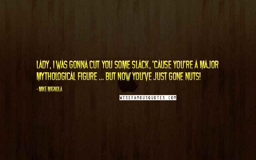 Mike Mignola quotes: Lady, I was gonna cut you some slack, 'cause you're a major mythological figure ... but now you've just gone nuts!