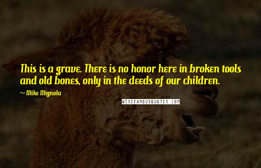 Mike Mignola quotes: This is a grave. There is no honor here in broken tools and old bones, only in the deeds of our children.
