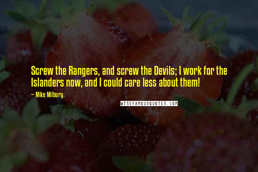 Mike Milbury quotes: Screw the Rangers, and screw the Devils; I work for the Islanders now, and I could care less about them! Mike Milbury quotes: Screw the Rangers, and screw the Devils; I work for the Islanders now, and I could care less about them!