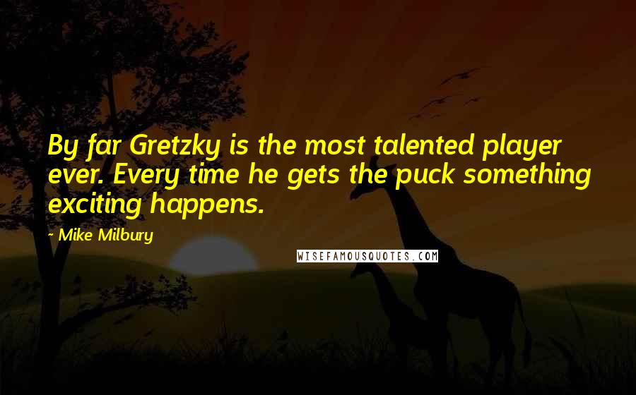 Mike Milbury quotes: By far Gretzky is the most talented player ever. Every time he gets the puck something exciting happens.