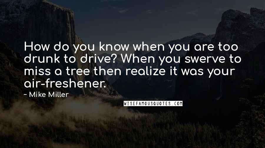 Mike Miller quotes: How do you know when you are too drunk to drive? When you swerve to miss a tree then realize it was your air-freshener.