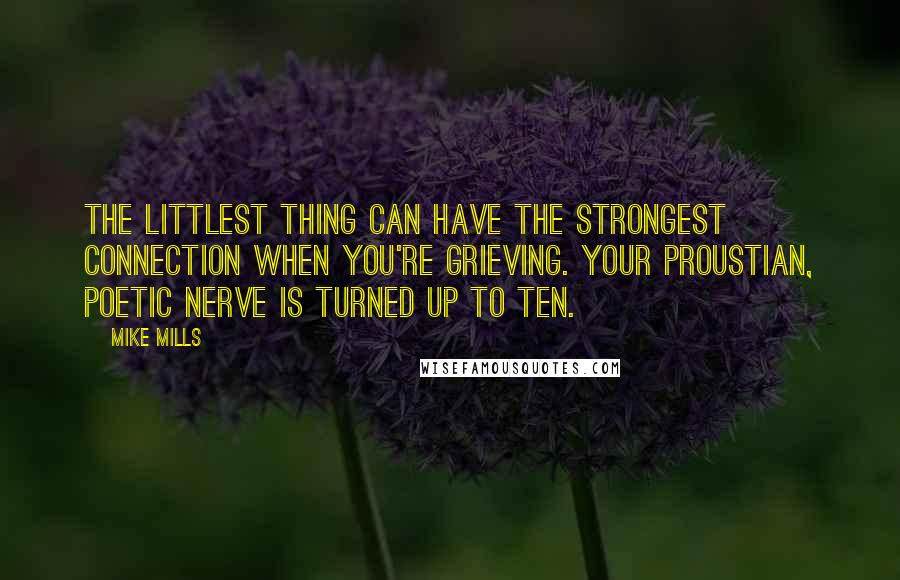Mike Mills quotes: The littlest thing can have the strongest connection when you're grieving. Your Proustian, poetic nerve is turned up to ten. Mike Mills quotes: The littlest thing can have the strongest connection when you're grieving. Your Proustian, poetic nerve is turned up to ten.