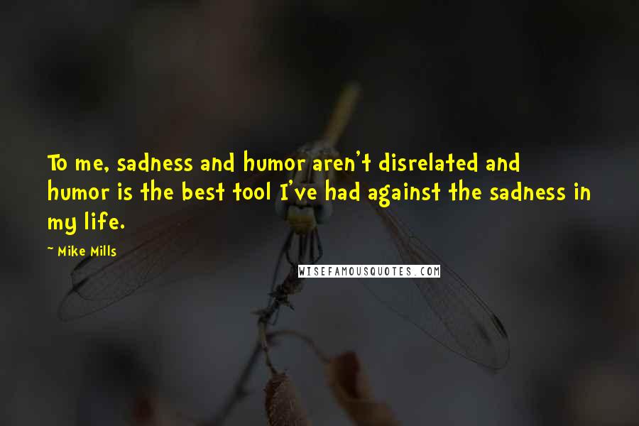 Mike Mills quotes: To me, sadness and humor aren't disrelated and humor is the best tool I've had against the sadness in my life. Mike Mills quotes: To me, sadness and humor aren't disrelated and humor is the best tool I've had against the sadness in my life.