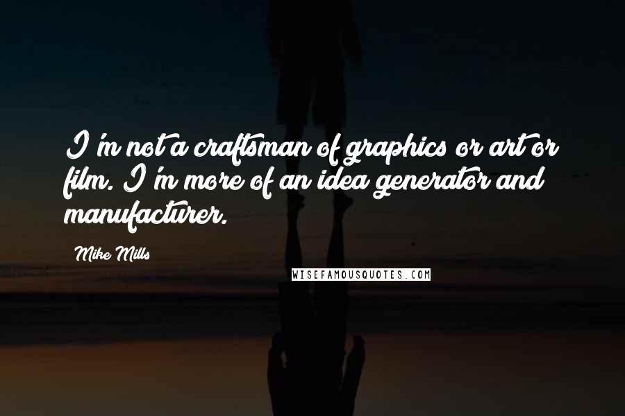 Mike Mills quotes: I'm not a craftsman of graphics or art or film. I'm more of an idea generator and manufacturer.