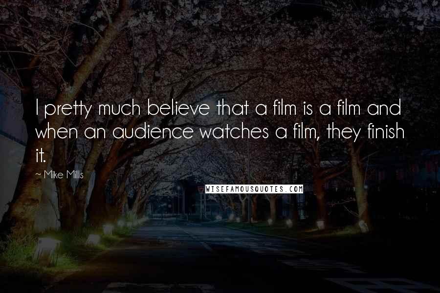 Mike Mills quotes: I pretty much believe that a film is a film and when an audience watches a film, they finish it. Mike Mills quotes: I pretty much believe that a film is a film and when an audience watches a film, they finish it.
