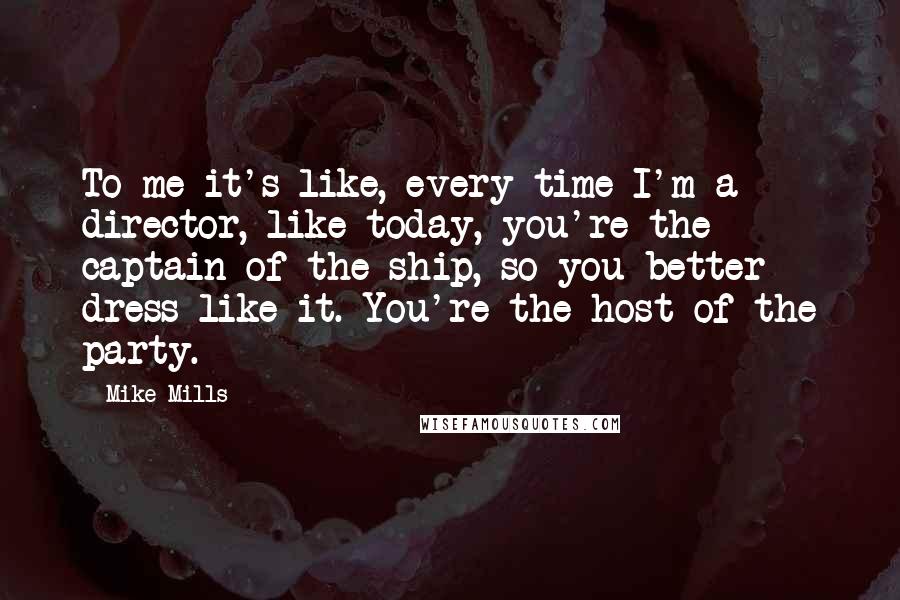 Mike Mills quotes: To me it's like, every time I'm a director, like today, you're the captain of the ship, so you better dress like it. You're the host of the party. Mike Mills quotes: To me it's like, every time I'm a director, like today, you're the captain of the ship, so you better dress like it. You're the host of the party.