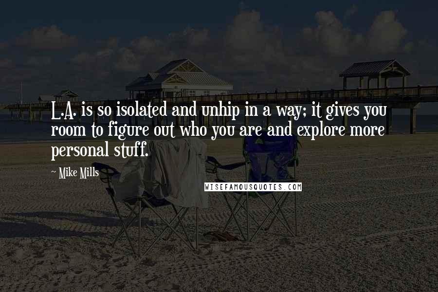 Mike Mills quotes: L.A. is so isolated and unhip in a way; it gives you room to figure out who you are and explore more personal stuff. Mike Mills quotes: L.A. is so isolated and unhip in a way; it gives you room to figure out who you are and explore more personal stuff.