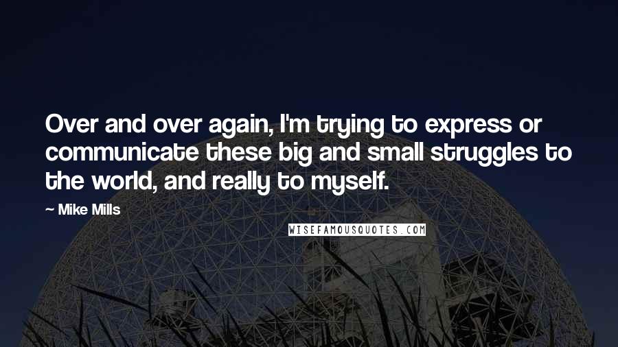 Mike Mills quotes: Over and over again, I'm trying to express or communicate these big and small struggles to the world, and really to myself. Mike Mills quotes: Over and over again, I'm trying to express or communicate these big and small struggles to the world, and really to myself.