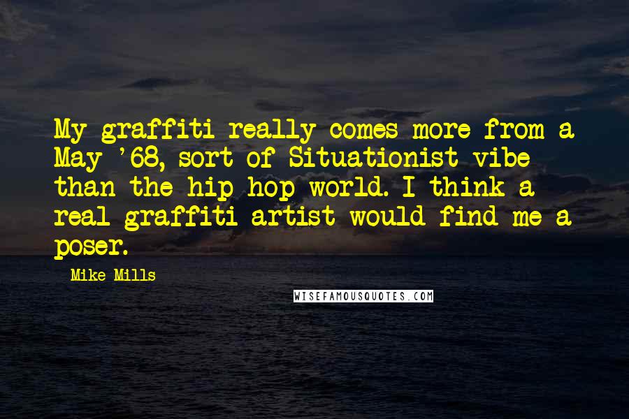 Mike Mills quotes: My graffiti really comes more from a May '68, sort of Situationist vibe than the hip-hop world. I think a real graffiti artist would find me a poser.