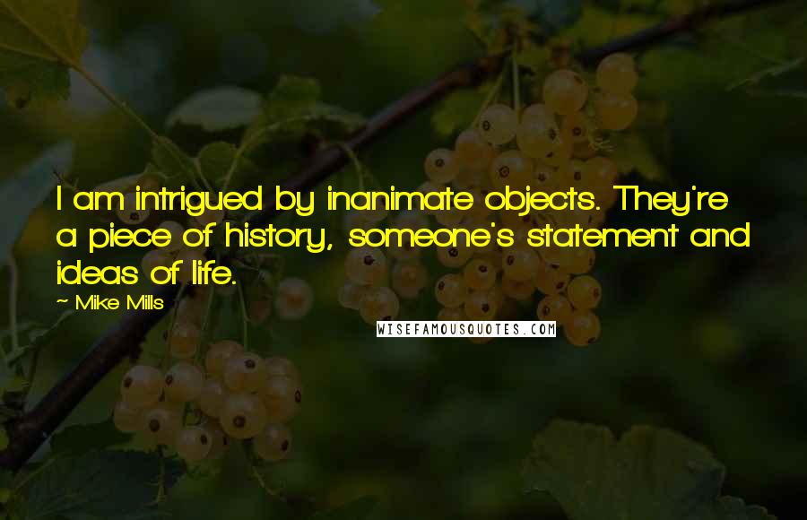 Mike Mills quotes: I am intrigued by inanimate objects. They're a piece of history, someone's statement and ideas of life. Mike Mills quotes: I am intrigued by inanimate objects. They're a piece of history, someone's statement and ideas of life.