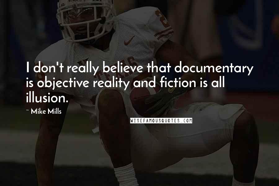 Mike Mills quotes: I don't really believe that documentary is objective reality and fiction is all illusion.