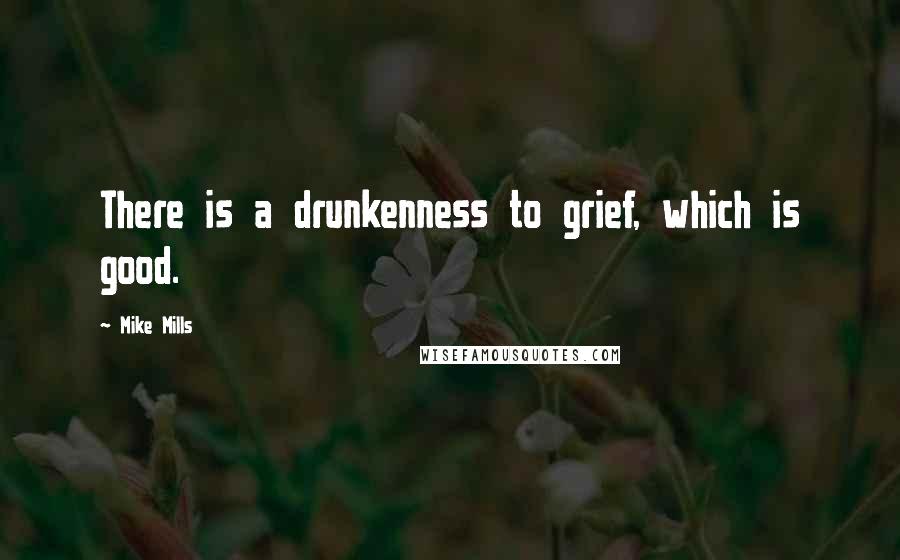 Mike Mills quotes: There is a drunkenness to grief, which is good.