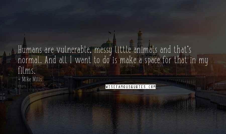 Mike Mills quotes: Humans are vulnerable, messy little animals and that's normal. And all I want to do is make a space for that in my films.