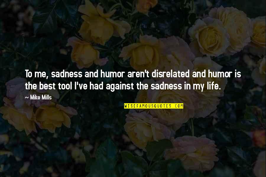 Mike Mills Quotes By Mike Mills: To me, sadness and humor aren't disrelated and Mike Mills Quotes By Mike Mills: To me, sadness and humor aren't disrelated and