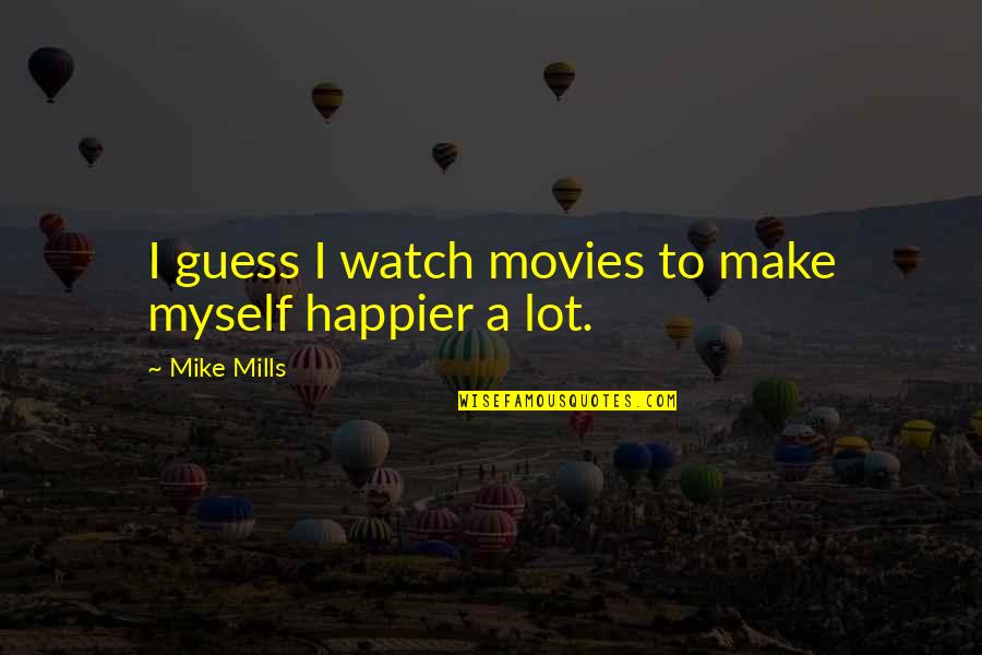 Mike Mills Quotes By Mike Mills: I guess I watch movies to make myself Mike Mills Quotes By Mike Mills: I guess I watch movies to make myself