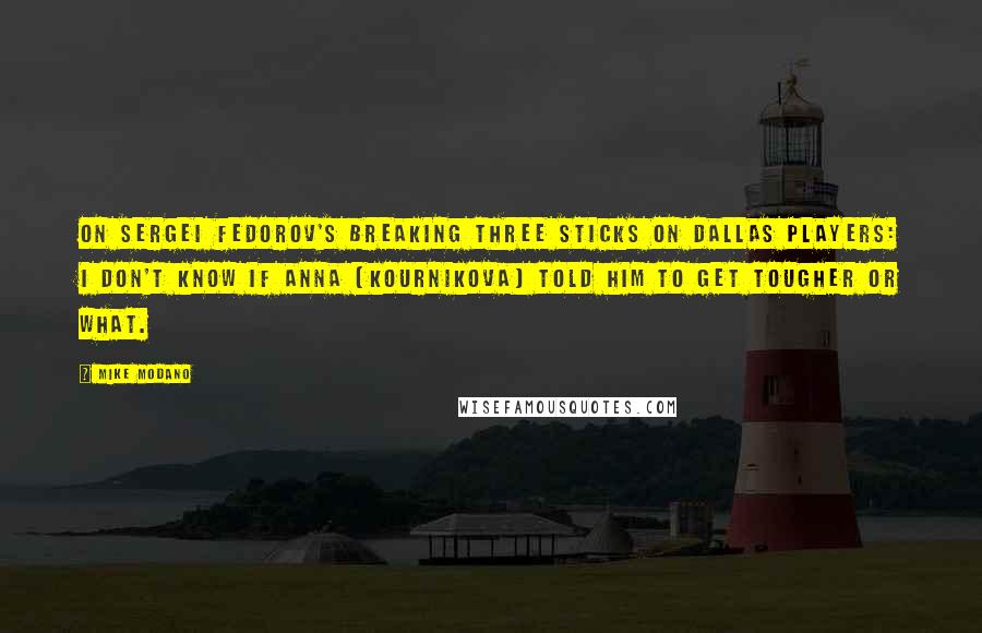Mike Modano quotes: On Sergei Fedorov's breaking three sticks on Dallas players: I don't know if Anna (Kournikova) told him to get tougher or what.