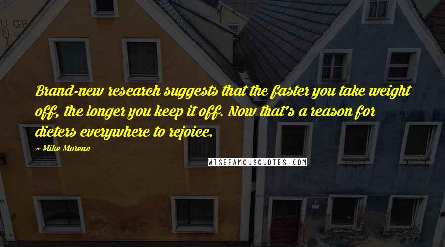 Mike Moreno quotes: Brand-new research suggests that the faster you take weight off, the longer you keep it off. Now that's a reason for dieters everywhere to rejoice.