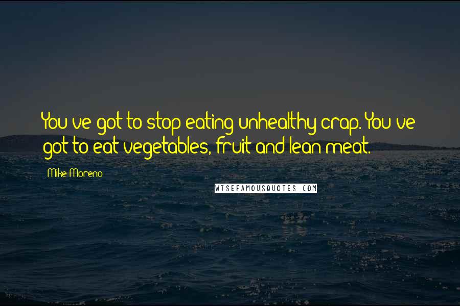 Mike Moreno quotes: You've got to stop eating unhealthy crap. You've got to eat vegetables, fruit and lean meat.