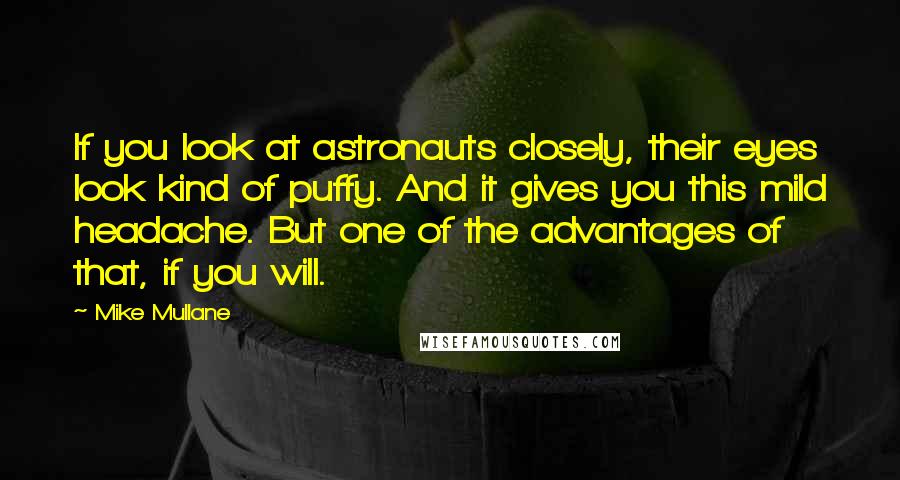 Mike Mullane quotes: If you look at astronauts closely, their eyes look kind of puffy. And it gives you this mild headache. But one of the advantages of that, if you will.