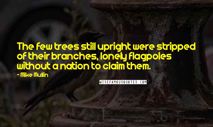 Mike Mullin quotes: The few trees still upright were stripped of their branches, lonely flagpoles without a nation to claim them.