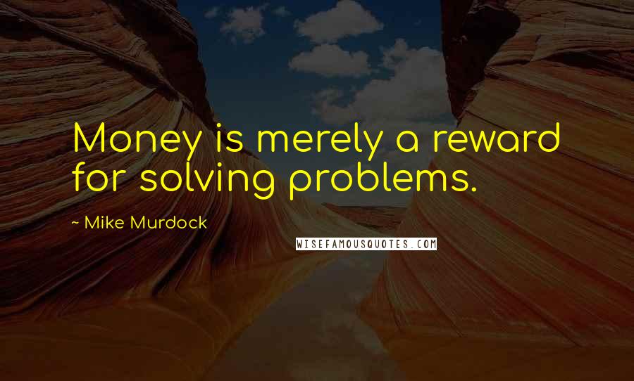 Mike Murdock quotes: Money is merely a reward for solving problems.