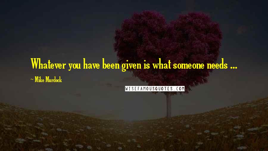 Mike Murdock quotes: Whatever you have been given is what someone needs ...