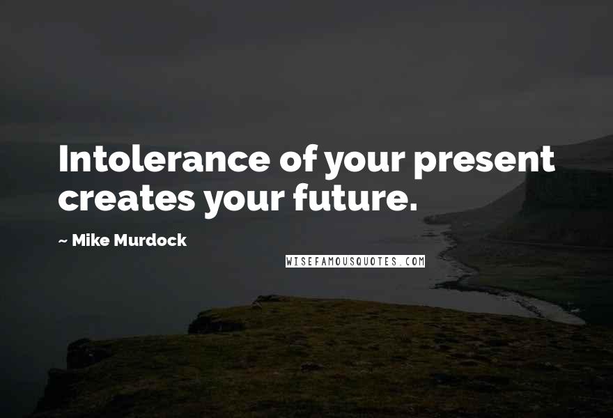 Mike Murdock quotes: Intolerance of your present creates your future.