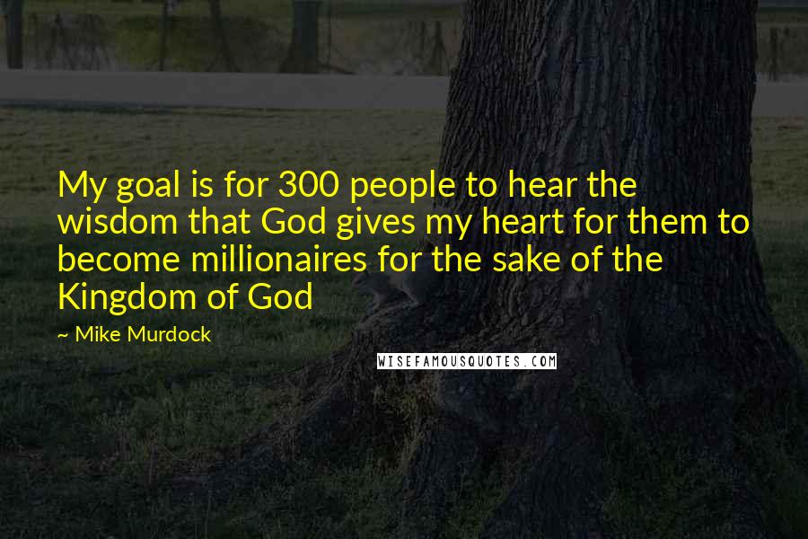 Mike Murdock quotes: My goal is for 300 people to hear the wisdom that God gives my heart for them to become millionaires for the sake of the Kingdom of God