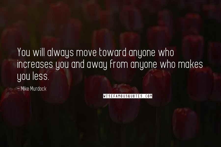 Mike Murdock quotes: You will always move toward anyone who increases you and away from anyone who makes you less.