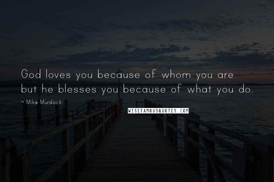 Mike Murdock quotes: God loves you because of whom you are but he blesses you because of what you do.