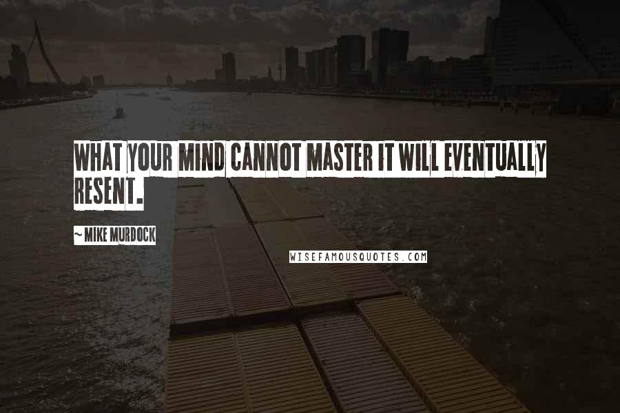 Mike Murdock quotes: What your mind cannot master it will eventually resent.