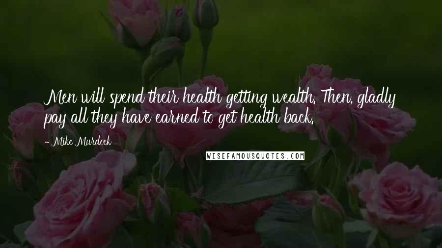 Mike Murdock quotes: Men will spend their health getting wealth. Then, gladly pay all they have earned to get health back.