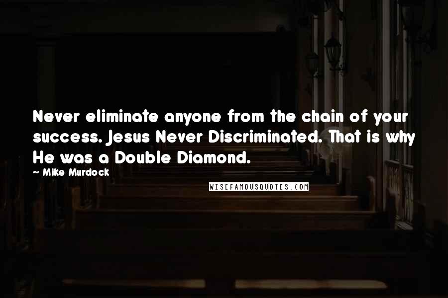 Mike Murdock quotes: Never eliminate anyone from the chain of your success. Jesus Never Discriminated. That is why He was a Double Diamond.