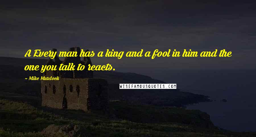Mike Murdock quotes: A Every man has a king and a fool in him and the one you talk to reacts.