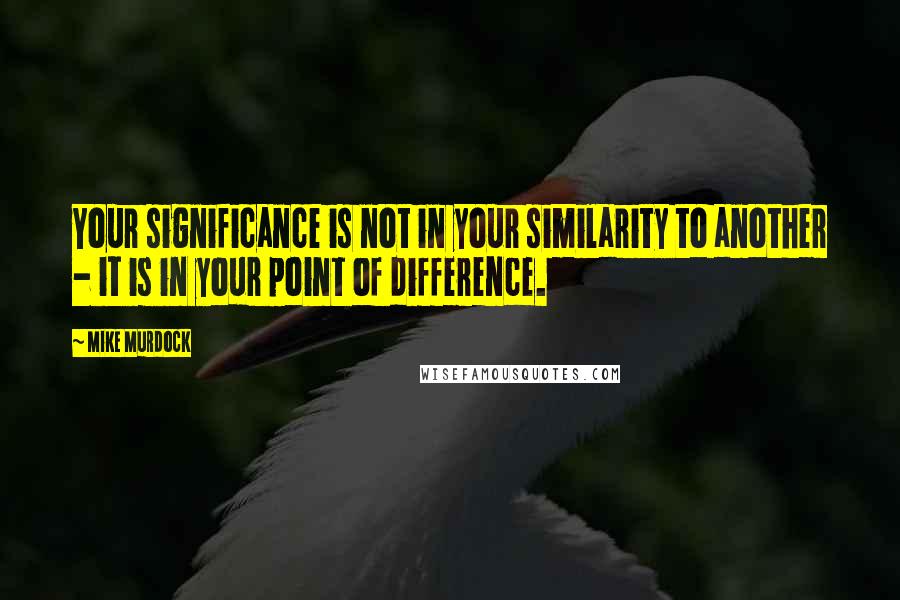 Mike Murdock quotes: Your significance is not in your similarity to another - it is in your point of difference.