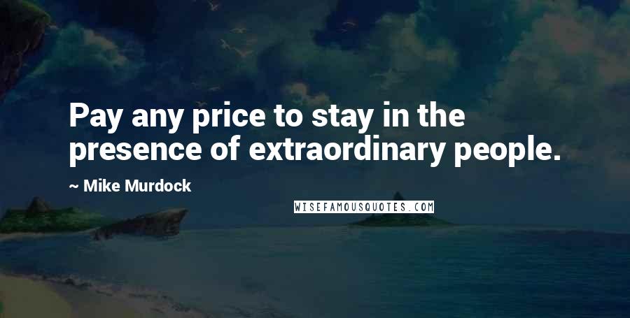 Mike Murdock quotes: Pay any price to stay in the presence of extraordinary people.