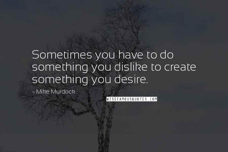 Mike Murdock quotes: Sometimes you have to do something you dislike to create something you desire.