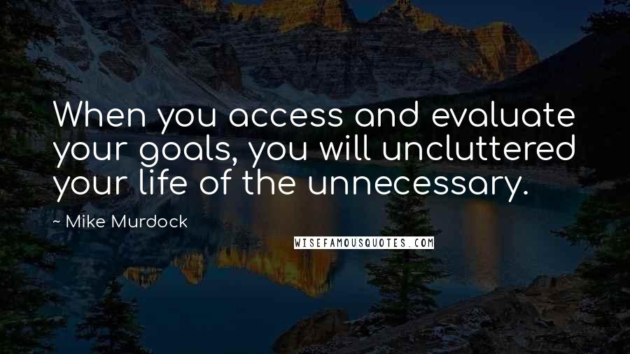 Mike Murdock quotes: When you access and evaluate your goals, you will uncluttered your life of the unnecessary.