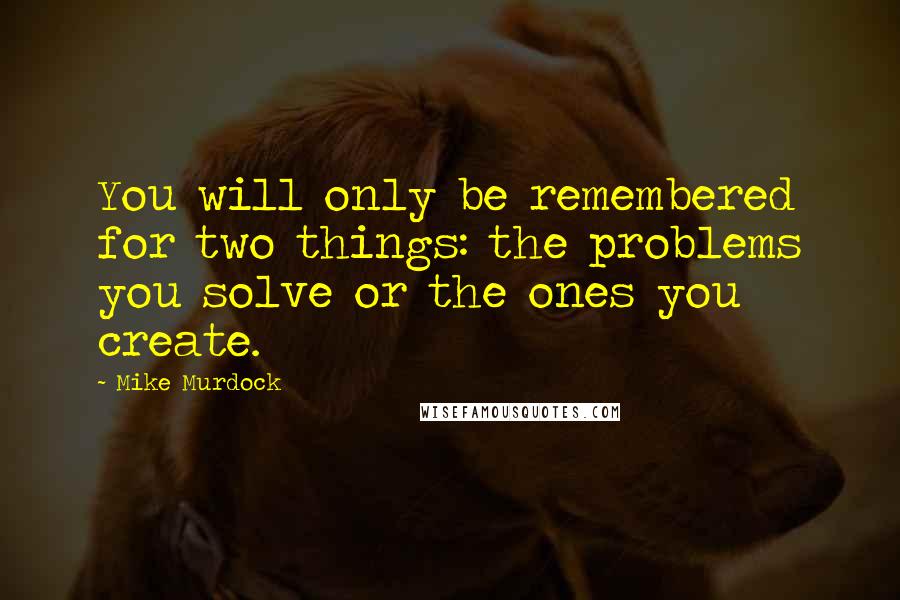 Mike Murdock quotes: You will only be remembered for two things: the problems you solve or the ones you create.