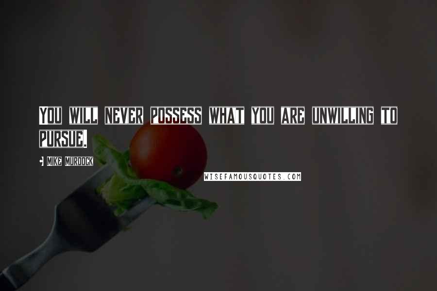 Mike Murdock quotes: You will never possess what you are unwilling to pursue.