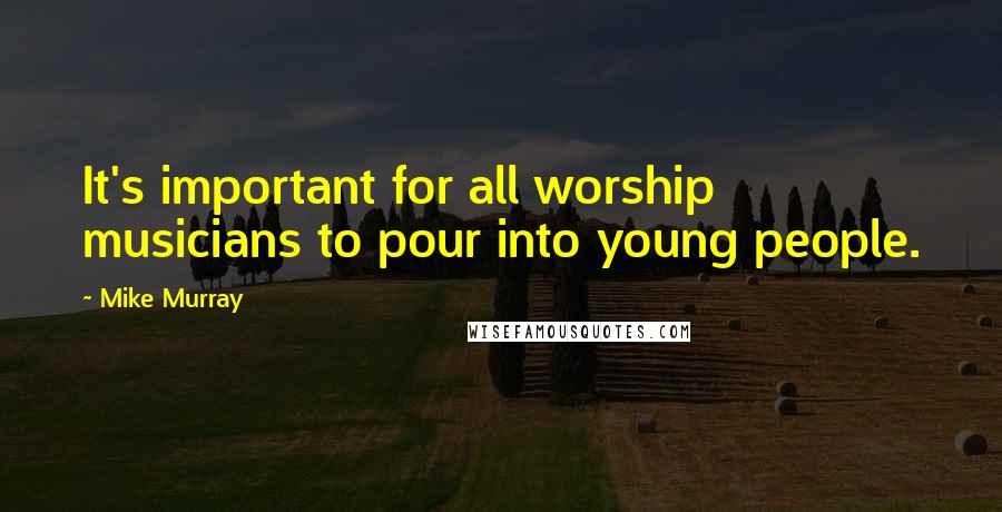 Mike Murray quotes: It's important for all worship musicians to pour into young people.