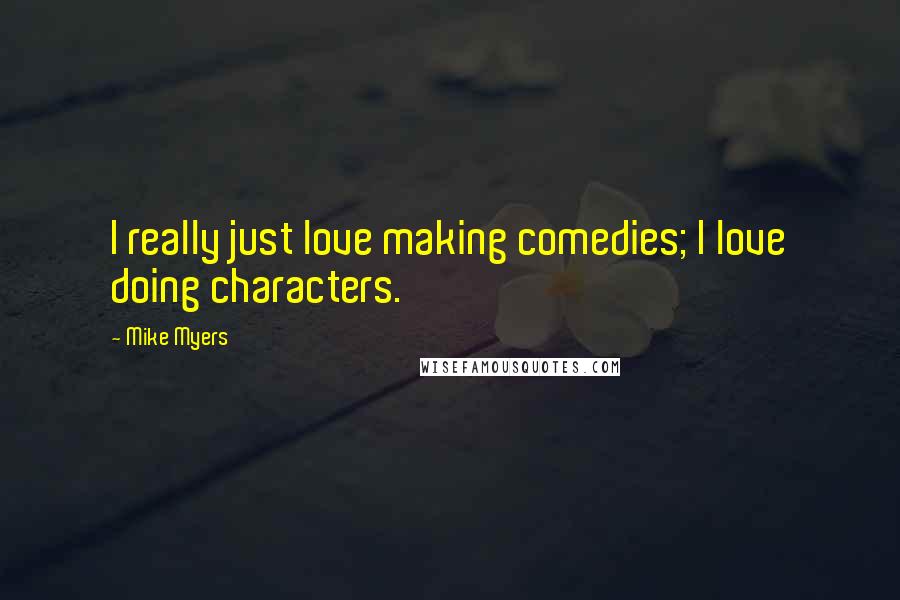 Mike Myers quotes: I really just love making comedies; I love doing characters.