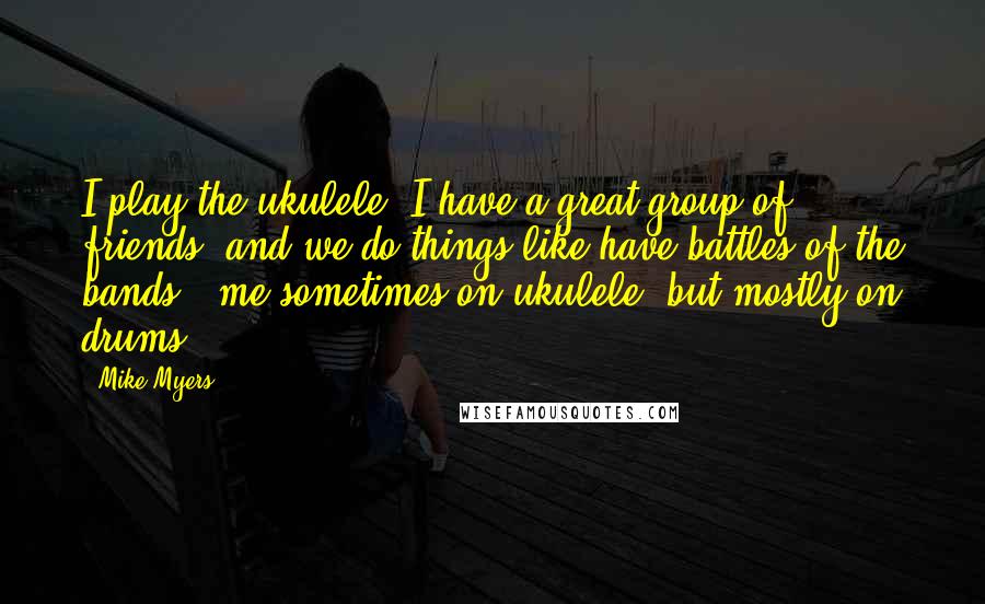 Mike Myers quotes: I play the ukulele. I have a great group of friends, and we do things like have battles of the bands - me sometimes on ukulele, but mostly on drums. Mike Myers quotes: I play the ukulele. I have a great group of friends, and we do things like have battles of the bands - me sometimes on ukulele, but mostly on drums.