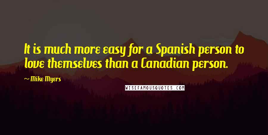 Mike Myers quotes: It is much more easy for a Spanish person to love themselves than a Canadian person.