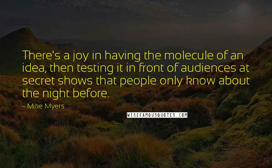 Mike Myers quotes: There's a joy in having the molecule of an idea, then testing it in front of audiences at secret shows that people only know about the night before.