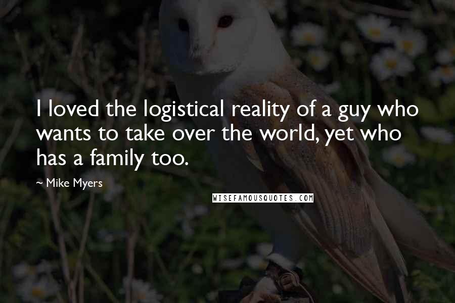 Mike Myers quotes: I loved the logistical reality of a guy who wants to take over the world, yet who has a family too.