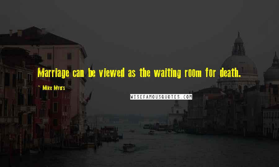 Mike Myers quotes: Marriage can be viewed as the waiting room for death.